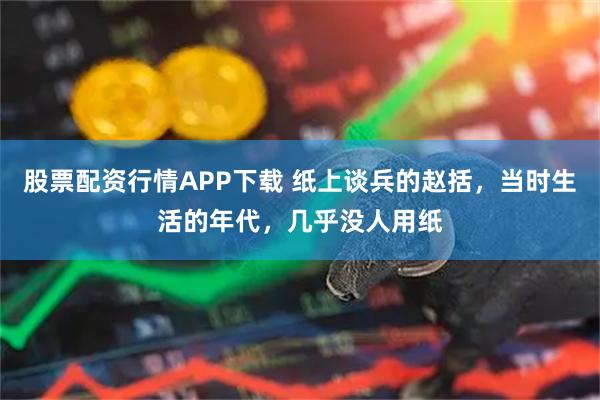 股票配资行情APP下载 纸上谈兵的赵括，当时生活的年代，几乎没人用纸