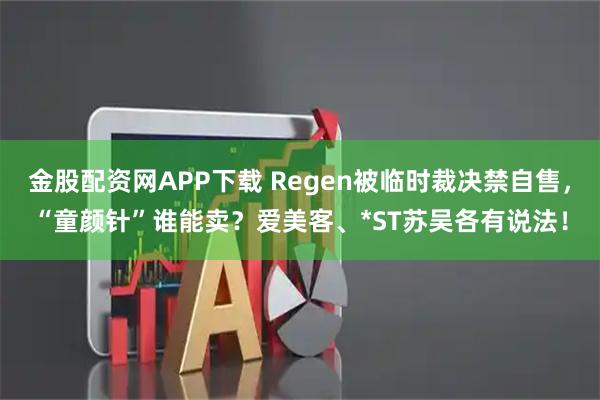 金股配资网APP下载 Regen被临时裁决禁自售，“童颜针”谁能卖？爱美客、*ST苏吴各有说法！