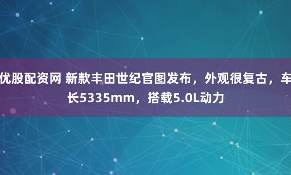 优股配资网 新款丰田世纪官图发布，外观很复古，车长5335mm，搭载5.0L动力