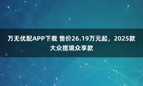 万无优配APP下载 售价26.19万元起，2025款大众揽境众享款