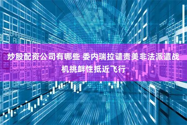 炒股配资公司有哪些 委内瑞拉谴责美非法派遣战机挑衅性抵近飞行