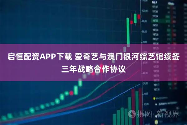 启恒配资APP下载 爱奇艺与澳门银河综艺馆续签三年战略合作协议