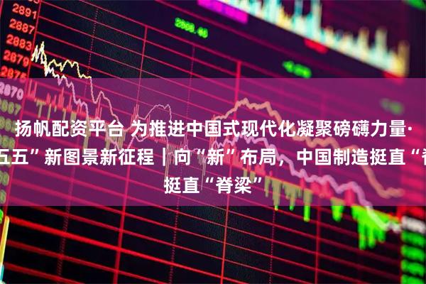 扬帆配资平台 为推进中国式现代化凝聚磅礴力量·“十五五”新图景新征程｜向“新”布局，中国制造挺直“脊梁”
