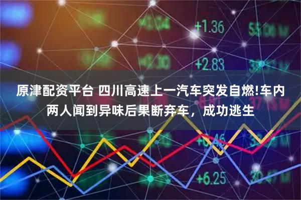 原津配资平台 四川高速上一汽车突发自燃!车内两人闻到异味后果断弃车，成功逃生