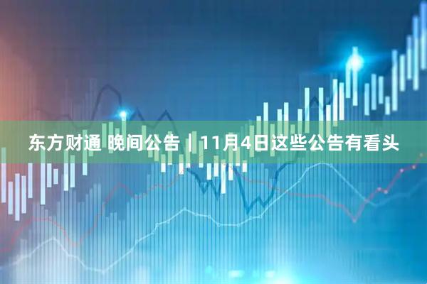 东方财通 晚间公告｜11月4日这些公告有看头