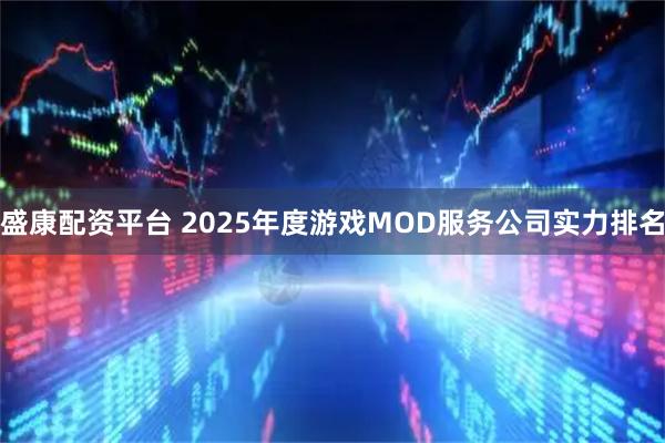 盛康配资平台 2025年度游戏MOD服务公司实力排名