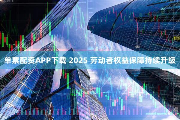 单票配资APP下载 2025 劳动者权益保障持续升级