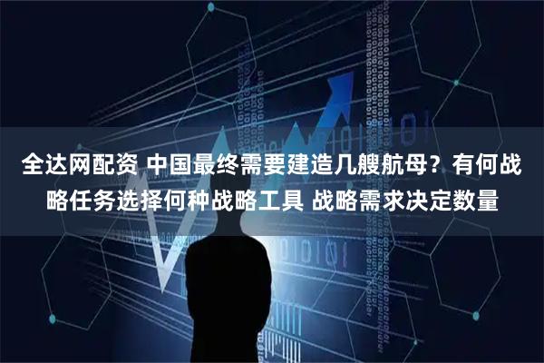 全达网配资 中国最终需要建造几艘航母？有何战略任务选择何种战略工具 战略需求决定数量