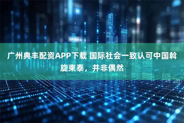 广州典丰配资APP下载 国际社会一致认可中国斡旋柬泰，并非偶然