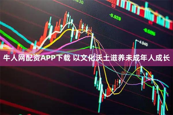 牛人网配资APP下载 以文化沃土滋养未成年人成长