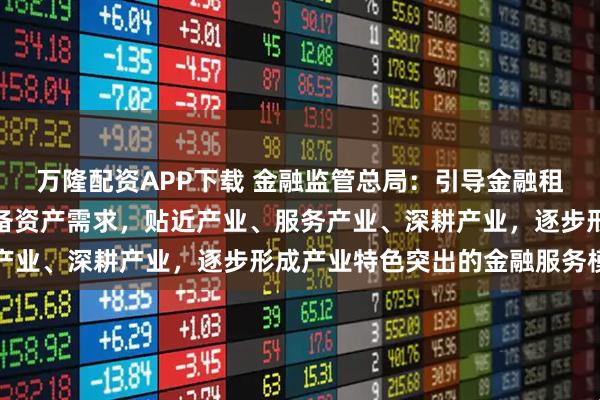 万隆配资APP下载 金融监管总局：引导金融租赁公司紧紧围绕企业设备资产需求，贴近产业、服务产业、深耕产业，逐步形成产业特色突出的金融服务模式