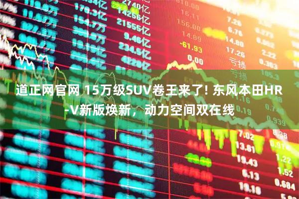 道正网官网 15万级SUV卷王来了! 东风本田HR-V新版焕新，动力空间双在线