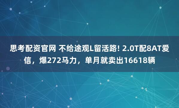 思考配资官网 不给途观L留活路! 2.0T配8AT爱信，爆272马力，单月就卖出16618辆