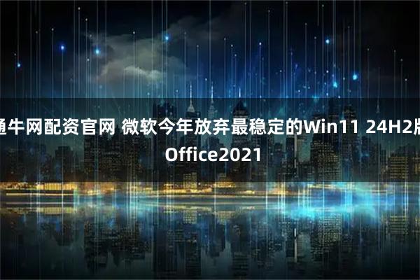 通牛网配资官网 微软今年放弃最稳定的Win11 24H2版 Office2021