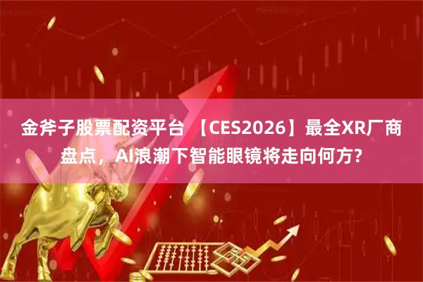 金斧子股票配资平台 【CES2026】最全XR厂商盘点，AI浪潮下智能眼镜将走向何方?