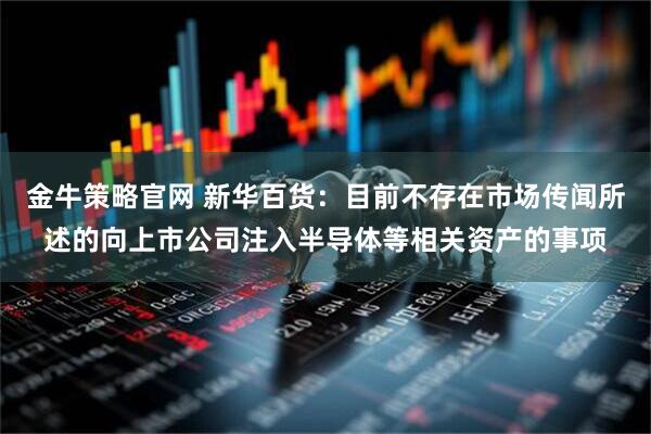 金牛策略官网 新华百货：目前不存在市场传闻所述的向上市公司注入半导体等相关资产的事项