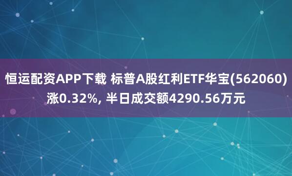 恒运配资APP下载 标普A股红利ETF华宝(562060)涨0.32%, 半日成交额4290.56万元