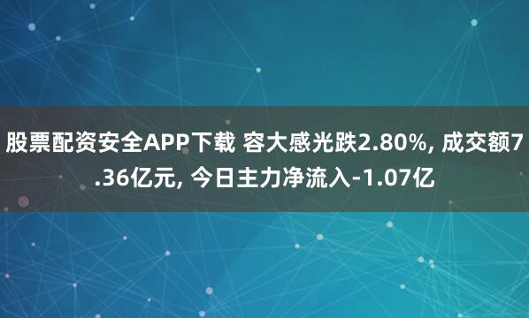 股票配资安全APP下载 容大感光跌2.80%, 成交额7.36亿元, 今日主力净流入-1.07亿