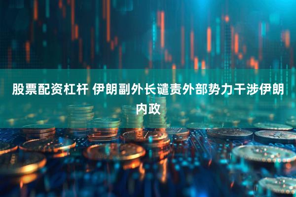 股票配资杠杆 伊朗副外长谴责外部势力干涉伊朗内政
