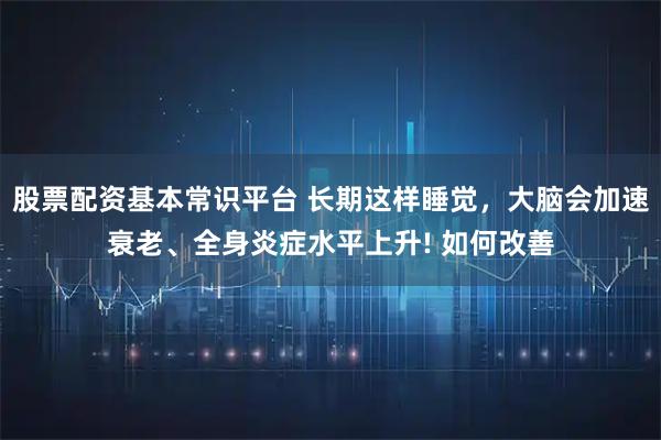 股票配资基本常识平台 长期这样睡觉，大脑会加速衰老、全身炎症水平上升! 如何改善