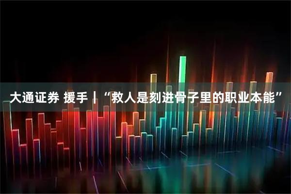 大通证券 援手｜“救人是刻进骨子里的职业本能”