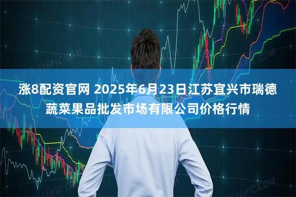 涨8配资官网 2025年6月23日江苏宜兴市瑞德蔬菜果品批发市场有限公司价格行情