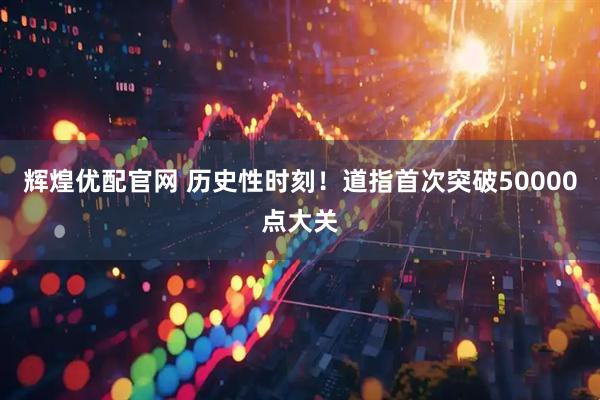辉煌优配官网 历史性时刻！道指首次突破50000点大关
