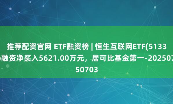 推荐配资官网 ETF融资榜 | 恒生互联网ETF(513330)融资净买入5621.00万元，居可比基金第一-20250703