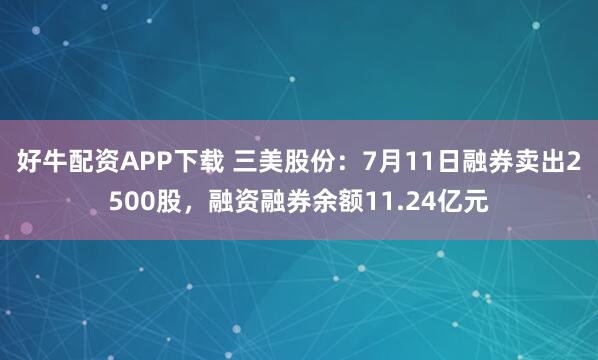 好牛配资APP下载 三美股份：7月11日融券卖出2500股，融资融券余额11.24亿元