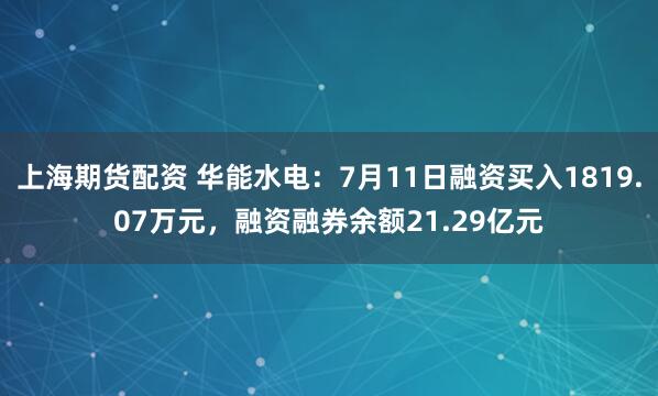 上海期货配资 华能水电：7月11日融资买入1819.07万元，融资融券余额21.29亿元