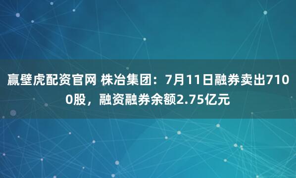 赢壁虎配资官网 株冶集团：7月11日融券卖出7100股，融资融券余额2.75亿元