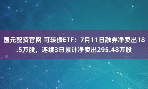 国元配资官网 可转债ETF：7月11日融券净卖出18.5万股，连续3日累计净卖出295.48万股