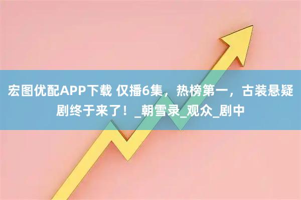 宏图优配APP下载 仅播6集，热榜第一，古装悬疑剧终于来了！_朝雪录_观众_剧中