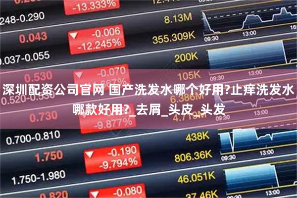 深圳配资公司官网 国产洗发水哪个好用?止痒洗发水哪款好用?_去屑_头皮_头发