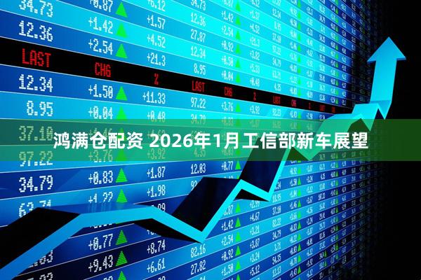 鸿满仓配资 2026年1月工信部新车展望