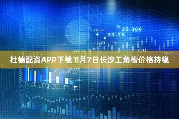 杜德配资APP下载 8月7日长沙工角槽价格持稳