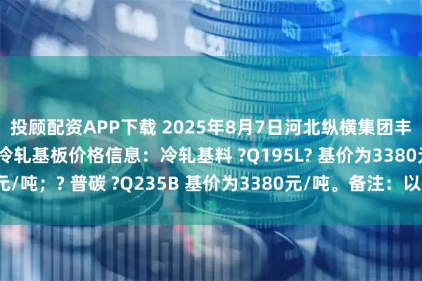 投顾配资APP下载 2025年8月7日河北纵横集团丰南钢铁有限公司最新冷轧基板价格信息：冷轧基料 ?Q195L? 基价为3380元/吨；? 普碳 ?Q235B 基价为3380元/吨。备注：以上价格为含税价格。