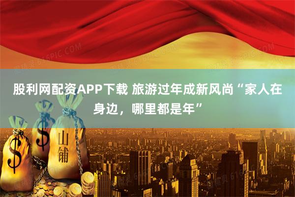 股利网配资APP下载 旅游过年成新风尚“家人在身边，哪里都是年”