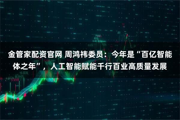 金管家配资官网 周鸿祎委员：今年是“百亿智能体之年”，人工智能赋能千行百业高质量发展